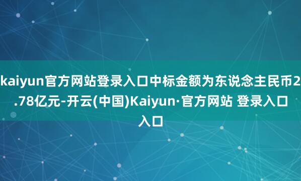 kaiyun官方网站登录入口中标金额为东说念主民币2.78亿元-开云(中国)Kaiyun·官方网站 登录入口