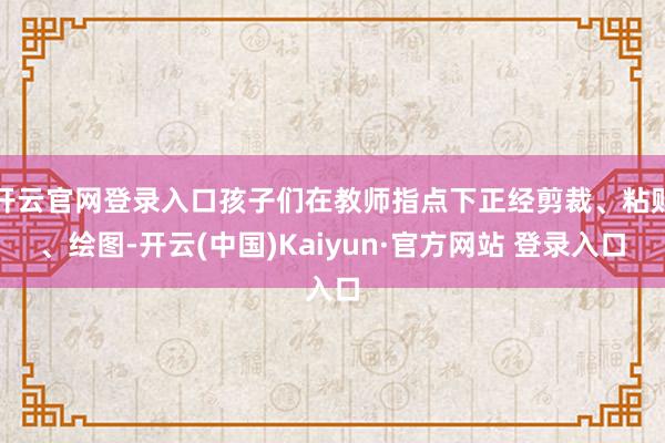 开云官网登录入口孩子们在教师指点下正经剪裁、粘贴、绘图-开云(中国)Kaiyun·官方网站 登录入口