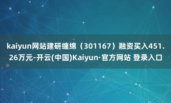 kaiyun网站建研缠绵（301167）融资买入451.26万元-开云(中国)Kaiyun·官方网站 登录入口