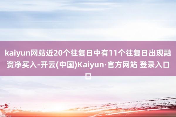 kaiyun网站近20个往复日中有11个往复日出现融资净买入-开云(中国)Kaiyun·官方网站 登录入口