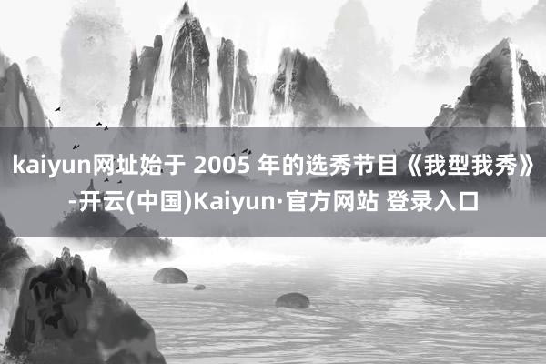 kaiyun网址始于 2005 年的选秀节目《我型我秀》-开云(中国)Kaiyun·官方网站 登录入口
