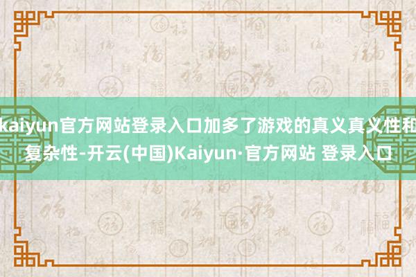 kaiyun官方网站登录入口加多了游戏的真义真义性和复杂性-开云(中国)Kaiyun·官方网站 登录入口