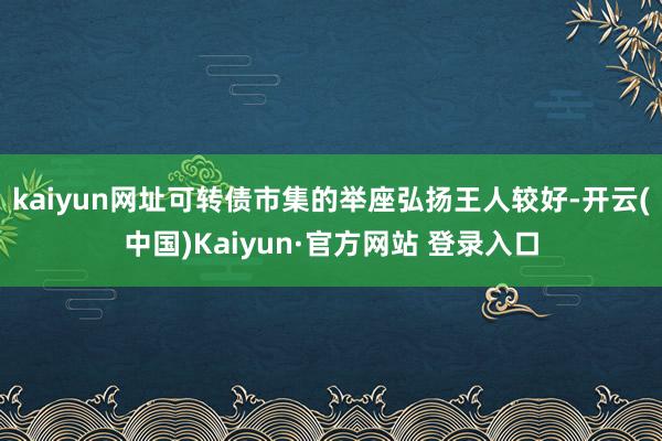 kaiyun网址可转债市集的举座弘扬王人较好-开云(中国)Kaiyun·官方网站 登录入口