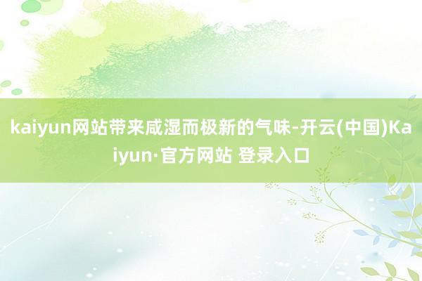 kaiyun网站带来咸湿而极新的气味-开云(中国)Kaiyun·官方网站 登录入口
