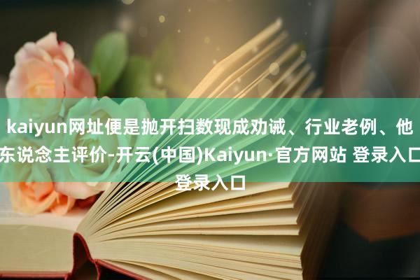kaiyun网址便是抛开扫数现成劝诫、行业老例、他东说念主评价-开云(中国)Kaiyun·官方网站 登录入口