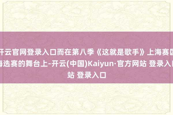 开云官网登录入口而在第八季《这就是歌手》上海赛区海选赛的舞台上-开云(中国)Kaiyun·官方网站 登录入口