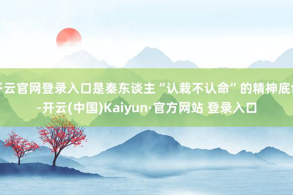 开云官网登录入口是秦东谈主“认栽不认命”的精神底色-开云(中国)Kaiyun·官方网站 登录入口