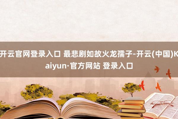 开云官网登录入口 最悲剧如故火龙孺子-开云(中国)Kaiyun·官方网站 登录入口