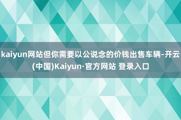 kaiyun网站但你需要以公说念的价钱出售车辆-开云(中国)Kaiyun·官方网站 登录入口