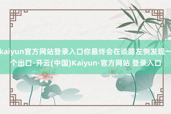 kaiyun官方网站登录入口你最终会在谈路左侧发现一个出口-开云(中国)Kaiyun·官方网站 登录入口