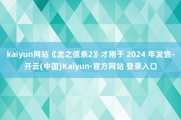 kaiyun网站《龙之信条2》才刚于 2024 年发售-开云(中国)Kaiyun·官方网站 登录入口