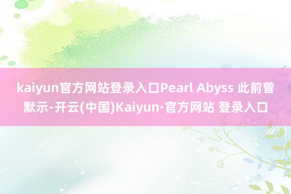 kaiyun官方网站登录入口Pearl Abyss 此前曾默示-开云(中国)Kaiyun·官方网站 登录入口