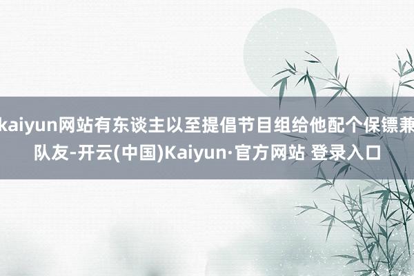 kaiyun网站有东谈主以至提倡节目组给他配个保镖兼队友-开云(中国)Kaiyun·官方网站 登录入口