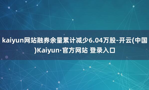 kaiyun网站融券余量累计减少6.04万股-开云(中国)Kaiyun·官方网站 登录入口