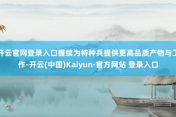 开云官网登录入口握续为特种兵提供更高品质产物与工作-开云(中国)Kaiyun·官方网站 登录入口