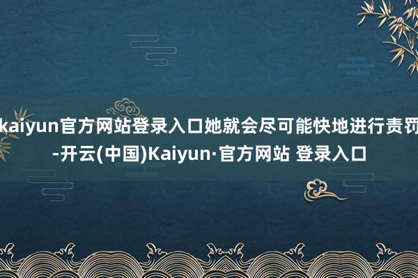 kaiyun官方网站登录入口她就会尽可能快地进行责罚-开云(中国)Kaiyun·官方网站 登录入口