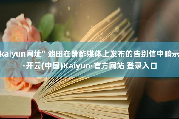 kaiyun网址”池田在酬酢媒体上发布的告别信中暗示-开云(中国)Kaiyun·官方网站 登录入口