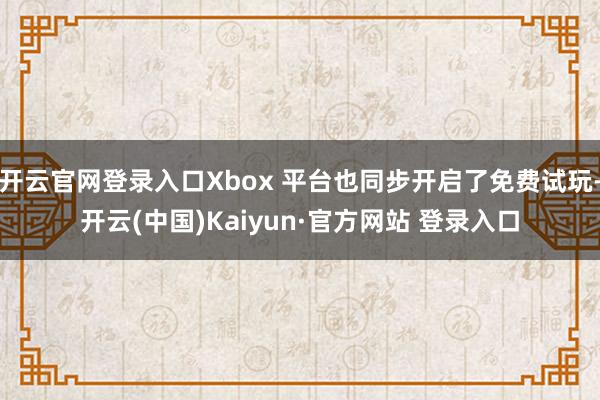 开云官网登录入口Xbox 平台也同步开启了免费试玩-开云(中国)Kaiyun·官方网站 登录入口