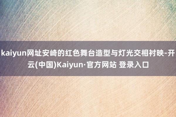 kaiyun网址安崎的红色舞台造型与灯光交相衬映-开云(中国)Kaiyun·官方网站 登录入口