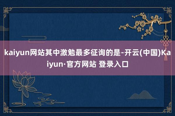 kaiyun网站其中激勉最多征询的是-开云(中国)Kaiyun·官方网站 登录入口