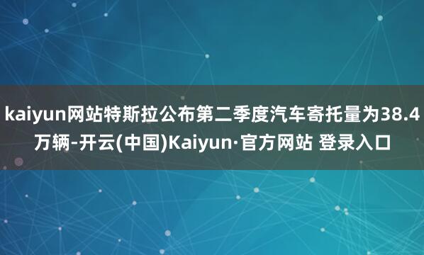 kaiyun网站特斯拉公布第二季度汽车寄托量为38.4万辆-开云(中国)Kaiyun·官方网站 登录入口