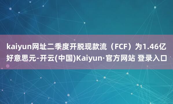 kaiyun网址二季度开脱现款流(FCF)为1.46亿好意思元-开云(中国)Kaiyun·官方网站 登录入口