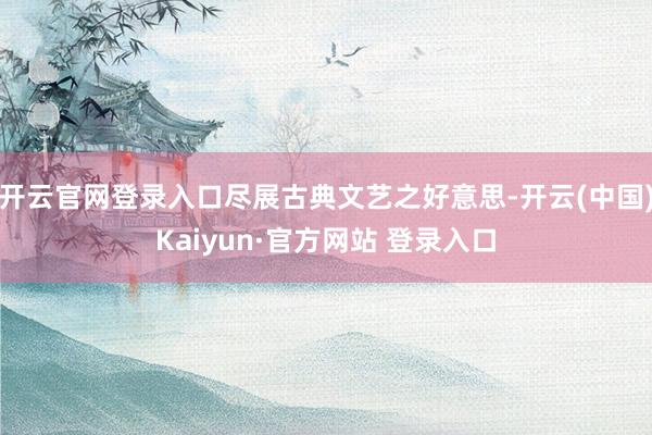 开云官网登录入口尽展古典文艺之好意思-开云(中国)Kaiyun·官方网站 登录入口