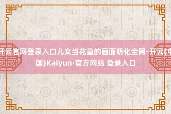 开云官网登录入口儿女当花童的画面萌化全网-开云(中国)Kaiyun·官方网站 登录入口