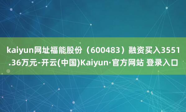 kaiyun网址福能股份(600483)融资买入3551.36万元-开云(中国)Kaiyun·官方网站 登录入口