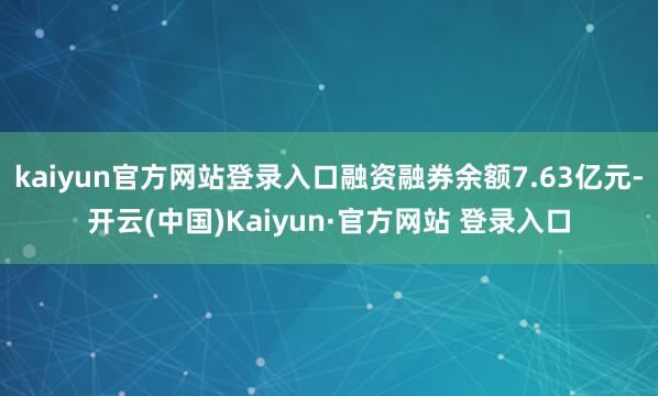 kaiyun官方网站登录入口融资融券余额7.63亿元-开云(中国)Kaiyun·官方网站 登录入口