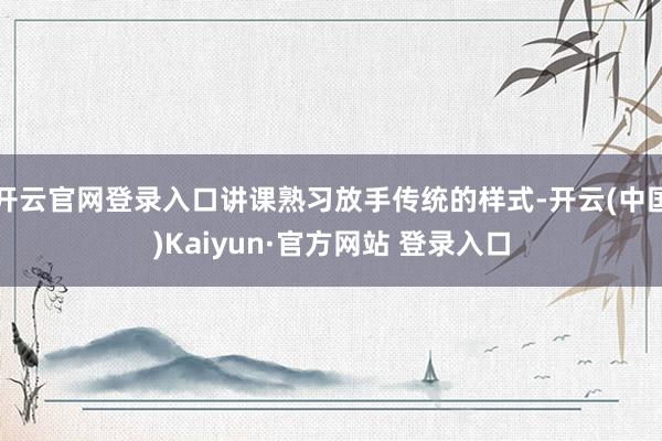 开云官网登录入口讲课熟习放手传统的样式-开云(中国)Kaiyun·官方网站 登录入口