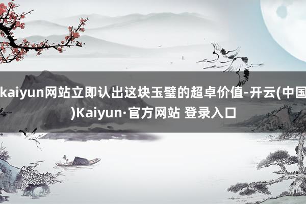 kaiyun网站立即认出这块玉璧的超卓价值-开云(中国)Kaiyun·官方网站 登录入口
