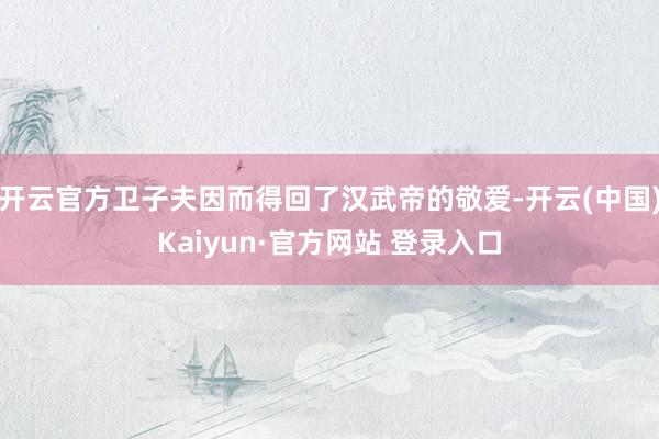 开云官方卫子夫因而得回了汉武帝的敬爱-开云(中国)Kaiyun·官方网站 登录入口
