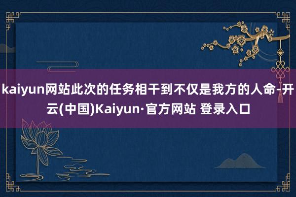 kaiyun网站此次的任务相干到不仅是我方的人命-开云(中国)Kaiyun·官方网站 登录入口