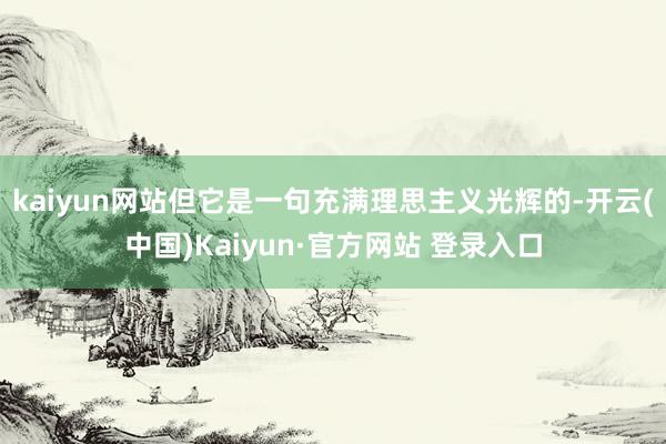 kaiyun网站但它是一句充满理思主义光辉的-开云(中国)Kaiyun·官方网站 登录入口