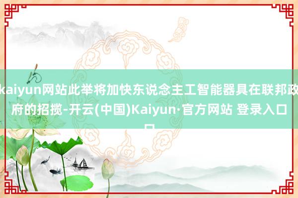 kaiyun网站此举将加快东说念主工智能器具在联邦政府的招揽-开云(中国)Kaiyun·官方网站 登录入口