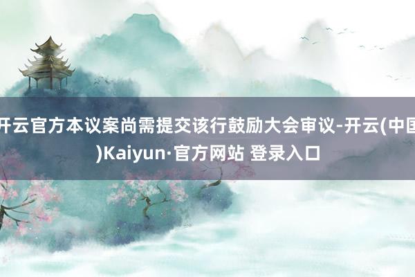 开云官方本议案尚需提交该行鼓励大会审议-开云(中国)Kaiyun·官方网站 登录入口