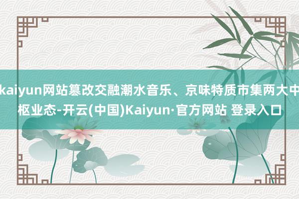 kaiyun网站篡改交融潮水音乐、京味特质市集两大中枢业态-开云(中国)Kaiyun·官方网站 登录入口