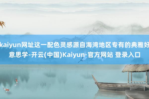 kaiyun网址这一配色灵感源自海湾地区专有的典雅好意思学-开云(中国)Kaiyun·官方网站 登录入口