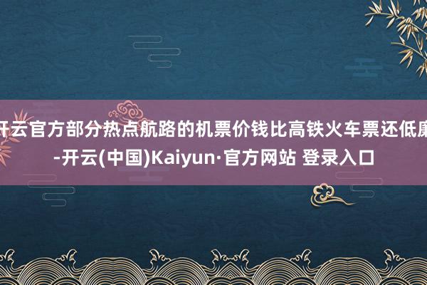 开云官方部分热点航路的机票价钱比高铁火车票还低廉-开云(中国)Kaiyun·官方网站 登录入口