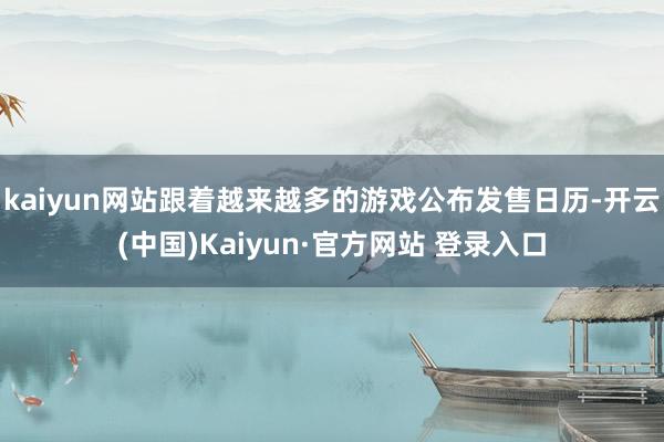 kaiyun网站跟着越来越多的游戏公布发售日历-开云(中国)Kaiyun·官方网站 登录入口