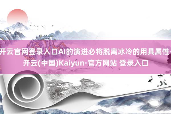 开云官网登录入口AI的演进必将脱离冰冷的用具属性-开云(中国)Kaiyun·官方网站 登录入口