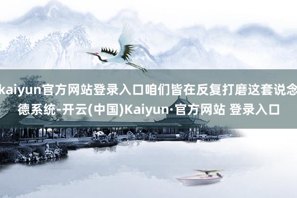 kaiyun官方网站登录入口咱们皆在反复打磨这套说念德系统-开云(中国)Kaiyun·官方网站 登录入口