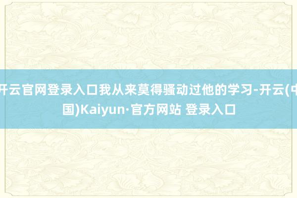 开云官网登录入口我从来莫得骚动过他的学习-开云(中国)Kaiyun·官方网站 登录入口