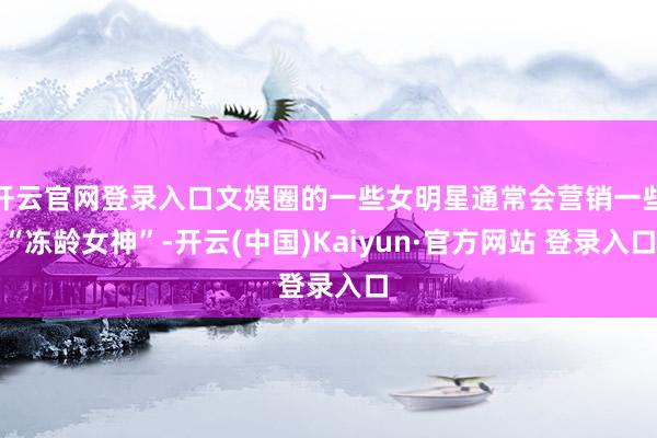 开云官网登录入口文娱圈的一些女明星通常会营销一些“冻龄女神”-开云(中国)Kaiyun·官方网站 登录入口