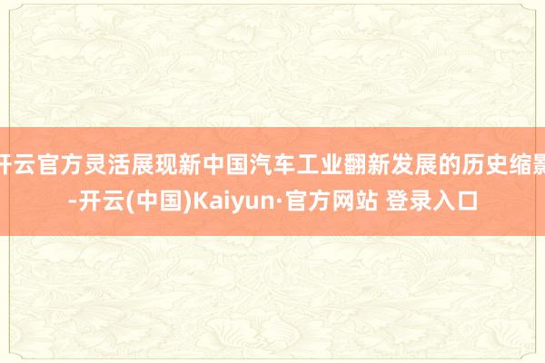 开云官方灵活展现新中国汽车工业翻新发展的历史缩影-开云(中国)Kaiyun·官方网站 登录入口