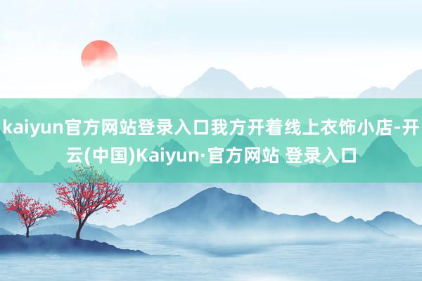 kaiyun官方网站登录入口我方开着线上衣饰小店-开云(中国)Kaiyun·官方网站 登录入口