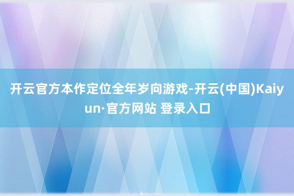开云官方本作定位全年岁向游戏-开云(中国)Kaiyun·官方网站 登录入口