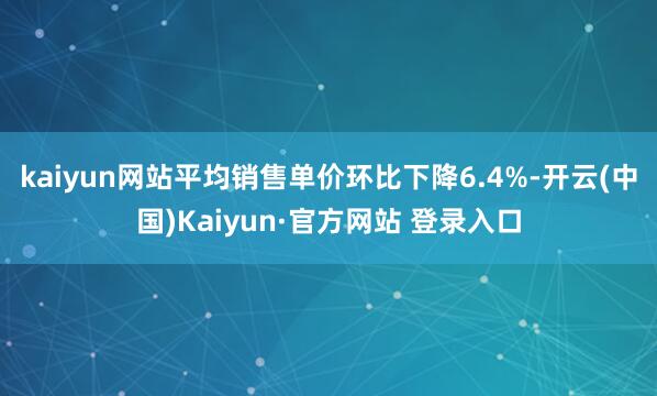 kaiyun网站平均销售单价环比下降6.4%-开云(中国)Kaiyun·官方网站 登录入口