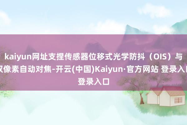 kaiyun网址支捏传感器位移式光学防抖（OIS）与双像素自动对焦-开云(中国)Kaiyun·官方网站 登录入口